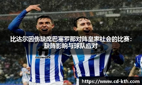 比达尔因伤缺席巴塞罗那对阵皇家社会的比赛：缺阵影响与球队应对
