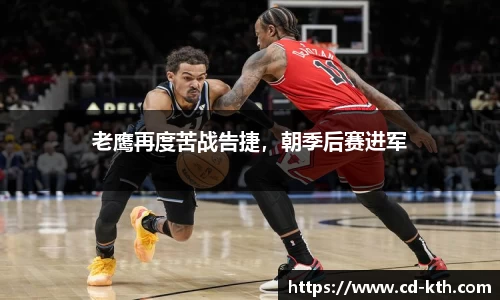 老鹰再度苦战告捷，朝季后赛进军