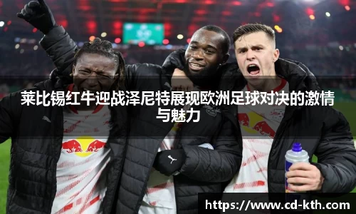 莱比锡红牛迎战泽尼特展现欧洲足球对决的激情与魅力