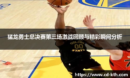 猛龙勇士总决赛第三场激战回顾与精彩瞬间分析