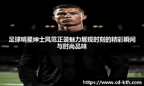 足球明星绅士风范正装魅力展现时刻的精彩瞬间与时尚品味