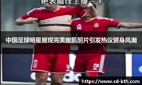 中国足球明星展现完美腹肌照片引发热议健身风潮